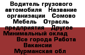 Водитель грузового автомобиля › Название организации ­ Сомово-Мебель › Отрасль предприятия ­ Другое › Минимальный оклад ­ 15 000 - Все города Работа » Вакансии   . Мурманская обл.,Видяево нп